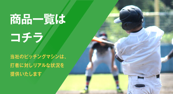 商品一覧はコチラ 当社のピッチングマシンは、打者に対しリアルな状況を提供いたします